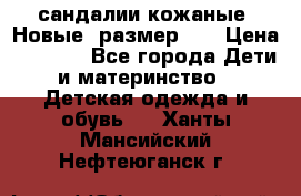 сандалии кожаные. Новые. размер 20 › Цена ­ 1 300 - Все города Дети и материнство » Детская одежда и обувь   . Ханты-Мансийский,Нефтеюганск г.